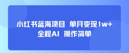 小红书蓝海项目 单月变现1w+ 全程AI 操作简单网赚库-项目库-轻创网-中创网-福缘网-冒泡网-资源之家-魔方项目库网赚库
