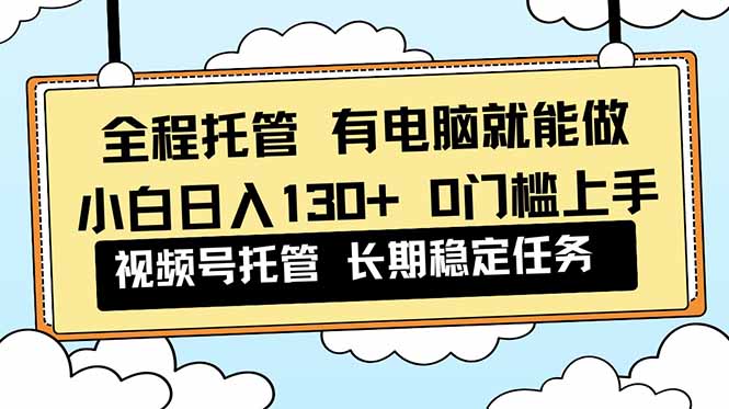 全程托管 解放双手,小白日入130+,视频号 0门槛上手实操网赚库-项目库-轻创网-中创网-福缘网-冒泡网-资源之家-魔方项目库网赚库