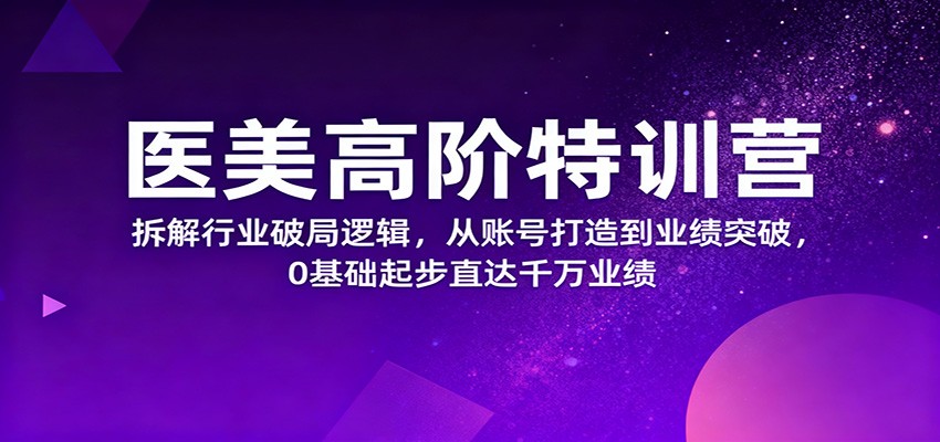 医美高阶特训营，拆解行业破局逻辑，从账号打造到业绩突破，0基础起步直达千万业绩网赚库-项目库-轻创网-中创网-福缘网-冒泡网-资源之家-魔方项目库网赚库