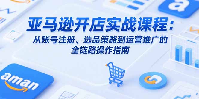 亚马逊开店实战课程：从账号注册、选品策略到运营推广的全链路操作指南网赚库-项目库-轻创网-中创网-福缘网-冒泡网-资源之家-魔方项目库网赚库
