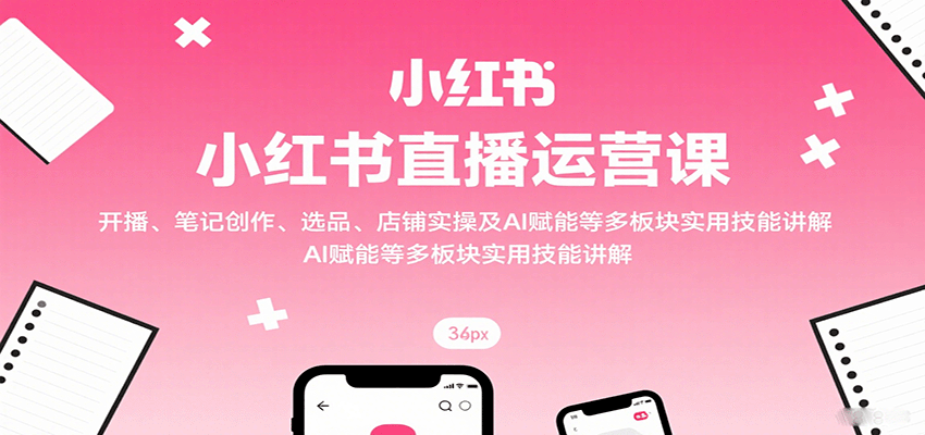 小红书直播运营课：开播、笔记创作、选品、店铺实操及 AI 赋能等多板块实用技能讲解网赚库-项目库-轻创网-中创网-福缘网-冒泡网-资源之家-魔方项目库网赚库