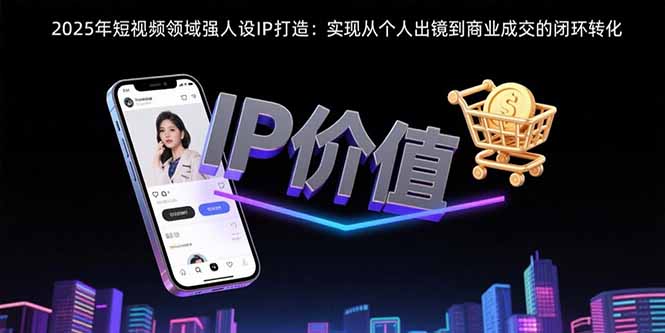 2025年短视频领域人设IP打造：实现从个人出镜到商业成交的闭环转化网赚库-项目库-轻创网-中创网-福缘网-冒泡网-资源之家-魔方项目库网赚库
