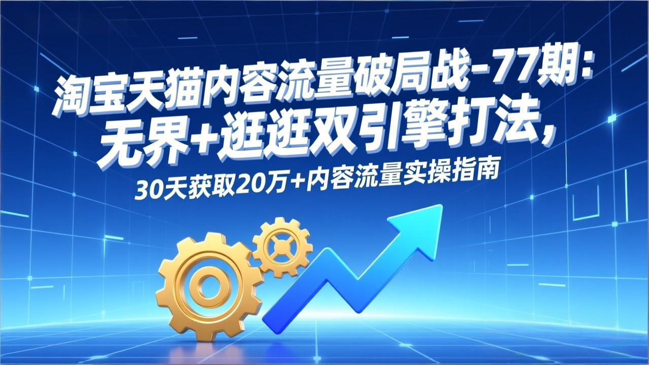 淘宝天猫内容流量破局战-77期：无界+逛逛双引擎打法，30天获取20万+内容流量实操指南网赚库-项目库-轻创网-中创网-福缘网-冒泡网-资源之家-魔方项目库网赚库