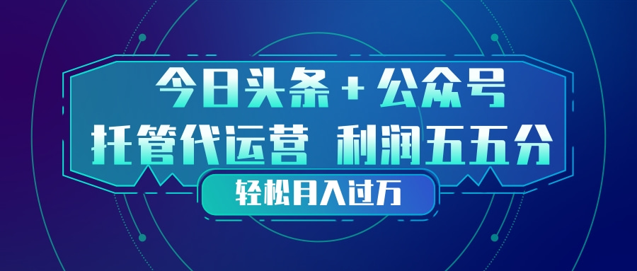 头条加公众号 托管代运营 利润分成模式 轻松月入过万网赚库-项目库-轻创网-中创网-福缘网-冒泡网-资源之家-魔方项目库网赚库