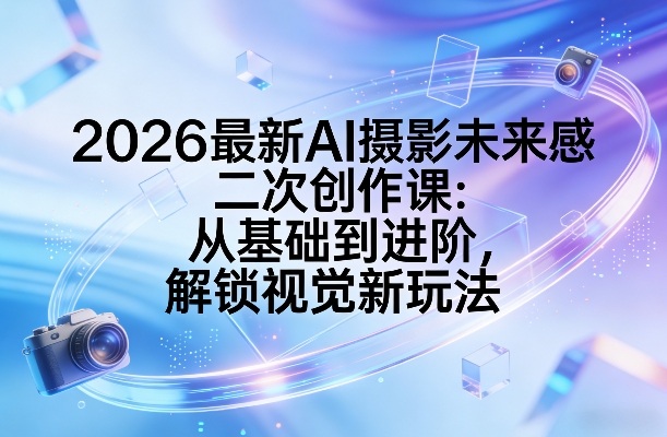 2026最新AI摄影未来感二次创作课：从基础到进阶，解锁视觉新玩法网赚库-项目库-轻创网-中创网-福缘网-冒泡网-资源之家-魔方项目库网赚库