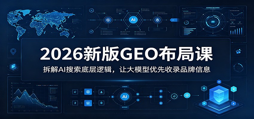 2026新版GEO布局课:拆解AI搜索底层逻辑,让大模型优先收录品牌信息网赚库-项目库-轻创网-中创网-福缘网-冒泡网-资源之家-魔方项目库网赚库