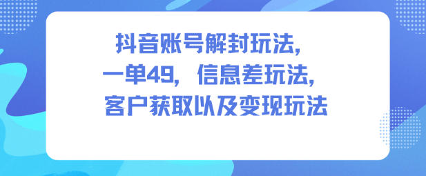抖音账号解封玩法，一单49，信息差玩法，客户获取以及变现玩法网赚库-项目库-轻创网-中创网-福缘网-冒泡网-资源之家-魔方项目库网赚库