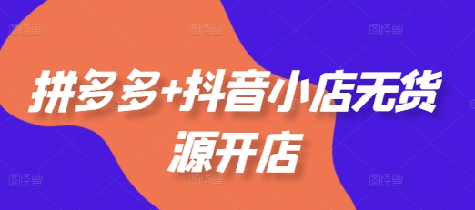 拼多多+抖音小店无货源开店，包括：选品、运营、基础、付费推广、爆款案例等(更新25年10月)网赚库-项目库-轻创网-中创网-福缘网-冒泡网-资源之家-魔方项目库网赚库