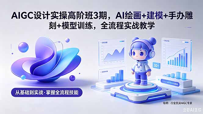 AIGC 设计实操高阶班3期，AI绘画+建模+手办雕刻+模型训练，全流程实战教学(附软件+素材网赚库-项目库-轻创网-中创网-福缘网-冒泡网-资源之家-魔方项目库网赚库