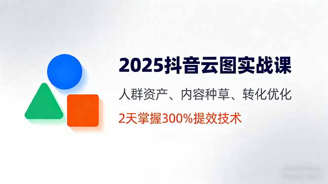 2025抖音云图实战课，人群资产、内容种草、转化优化，2天掌握300%提效技术网赚库-项目库-轻创网-中创网-福缘网-冒泡网-资源之家-魔方项目库网赚库