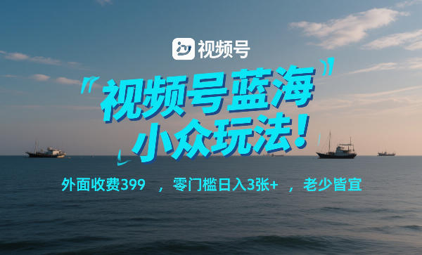 视频号蓝海小众玩法！外面收费399，零门槛日入3张+，老少皆宜网赚库-项目库-轻创网-中创网-福缘网-冒泡网-资源之家-魔方项目库网赚库