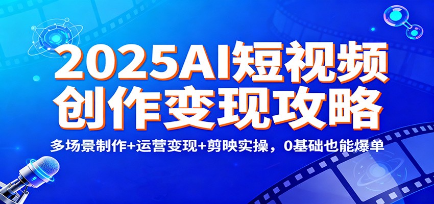2025AI短视频创作变现攻略：多场景制作+运营变现+剪映实操，0 基础也能爆单网赚库-项目库-轻创网-中创网-福缘网-冒泡网-资源之家-魔方项目库网赚库