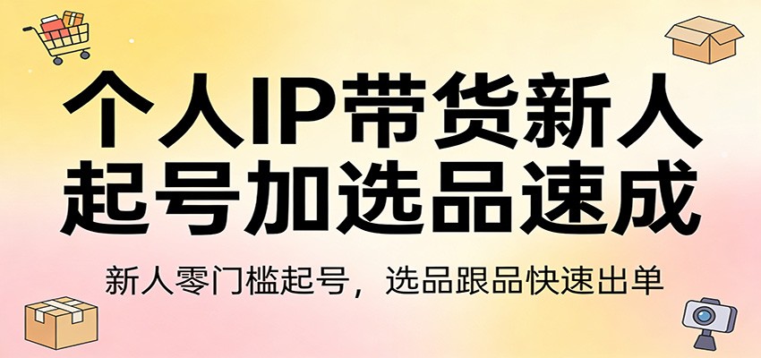 个人IP带货新人起号加选品速成：新人零门槛起号，选品跟品快速出单网赚库-项目库-轻创网-中创网-福缘网-冒泡网-资源之家-魔方项目库网赚库