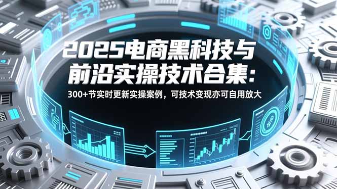 2025电商黑科技与前沿实操技术合集：300+节实时更新实操案例，可技术变现亦可自用放大网赚库-项目库-轻创网-中创网-福缘网-冒泡网-资源之家-魔方项目库网赚库