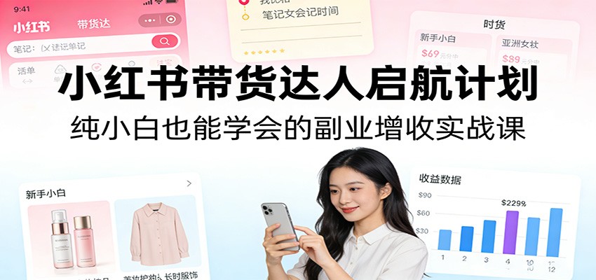 小红书带货达人启航计划：纯小白也能学会的副业增收实战课网赚库-项目库-轻创网-中创网-福缘网-冒泡网-资源之家-魔方项目库网赚库