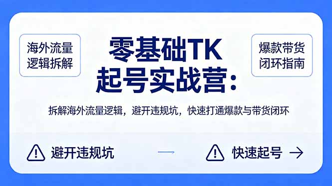 零基础 TK 起号实战营：拆解海外流量逻辑，避开违规坑，快速打通爆款与带货闭环网赚库-项目库-轻创网-中创网-福缘网-冒泡网-资源之家-魔方项目库网赚库