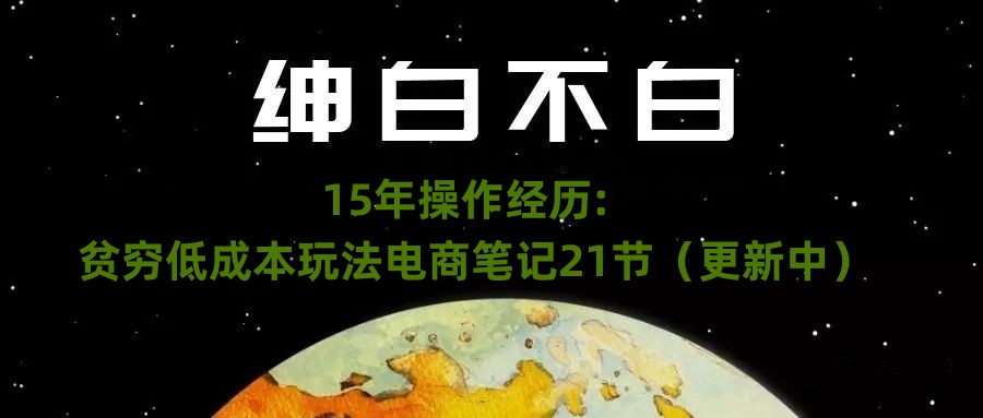 绅白不白·15年操作经历：贫穷低成本玩法电商笔记21节（1114日更新）网赚库-项目库-轻创网-中创网-福缘网-冒泡网-资源之家-魔方项目库网赚库