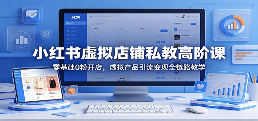 小红书虚拟店铺私教高阶课：零基础0粉开店，虚拟产品引流变现全链路教学网赚库-项目库-轻创网-中创网-福缘网-冒泡网-资源之家-魔方项目库网赚库