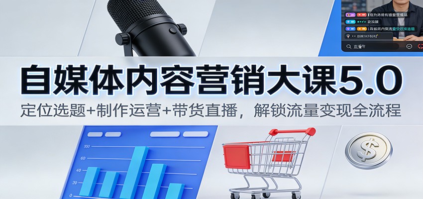 自媒体内容营销大课5.0：定位选题+制作运营+带货直播，解锁流量变现全流程网赚库-项目库-轻创网-中创网-福缘网-冒泡网-资源之家-魔方项目库网赚库