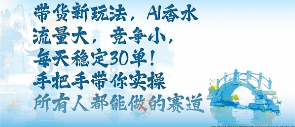 带货新玩法，AI香水，流量大，竞争小，每天稳定30单，手把手带你实操所有人都能做的赛道网赚库-项目库-轻创网-中创网-福缘网-冒泡网-资源之家-魔方项目库网赚库