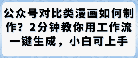 公众号对比类漫画制作教学，2分钟教你用工作流一键生成，小白可上手网赚库-项目库-轻创网-中创网-福缘网-冒泡网-资源之家-魔方项目库网赚库