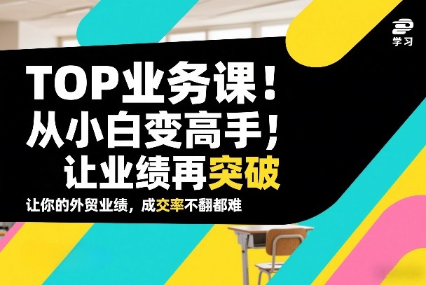 外贸TOP业务课，从小白变高手，或让业绩再突破，让你的外贸业绩，成交率不翻倍都难网赚库-项目库-轻创网-中创网-福缘网-冒泡网-资源之家-魔方项目库网赚库