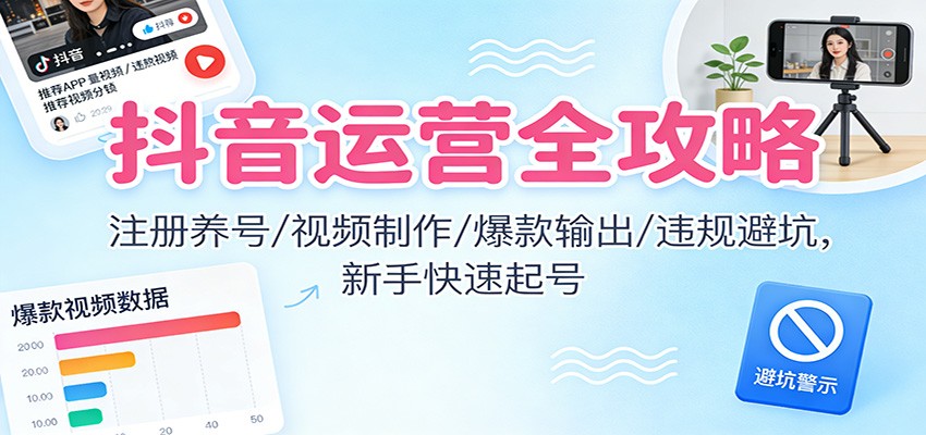 抖音运营全攻略：注册养号/视频制作/爆款输出/违规避坑，新手快速起号网赚库-项目库-轻创网-中创网-福缘网-冒泡网-资源之家-魔方项目库网赚库