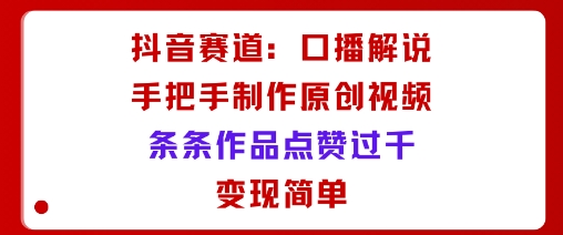 抖音赛道：口播解说，手把手教你制作原创视频，条条作品点赞过千，变现简单网赚库-项目库-轻创网-中创网-福缘网-冒泡网-资源之家-魔方项目库网赚库