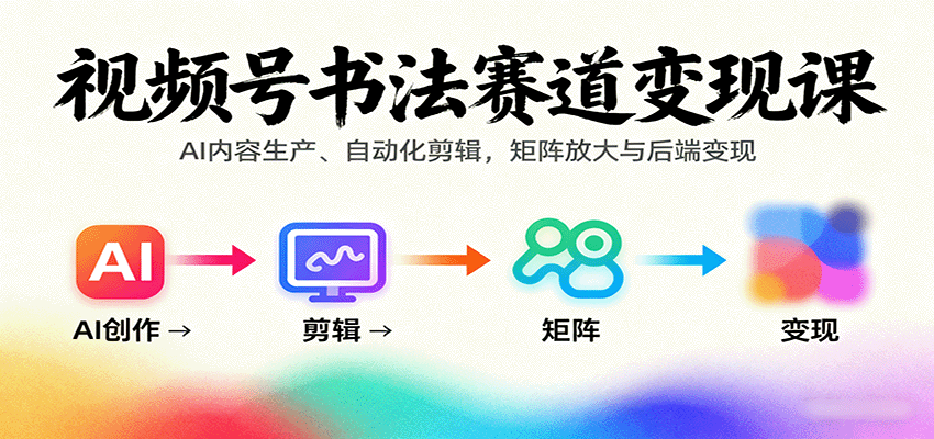 视频号书法赛道变现课：AI内容生产、自动化剪辑，矩阵放大与后端变现网赚库-项目库-轻创网-中创网-福缘网-冒泡网-资源之家-魔方项目库网赚库