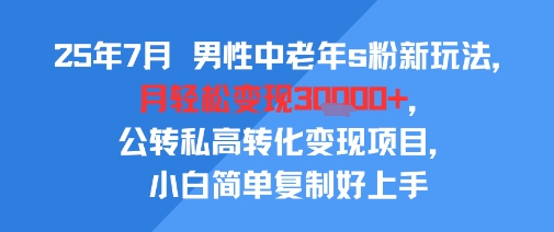 25年7月男性中老年s粉新玩法，月轻松变现3W+，公转私高转化变现项目，小白简单复制好上手网赚库-项目库-轻创网-中创网-福缘网-冒泡网-资源之家-魔方项目库网赚库