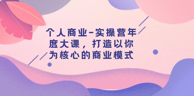 个人商业-实操营年度大课，打造以你为核心的商业模式（29节课）网赚库-项目库-轻创网-中创网-福缘网-冒泡网-资源之家-魔方项目库网赚库