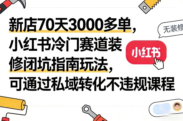 新店70天3000多单，小红书冷门赛道装修闭坑指南玩法，可通过私域转化不违规课程网赚库-项目库-轻创网-中创网-福缘网-冒泡网-资源之家-魔方项目库网赚库
