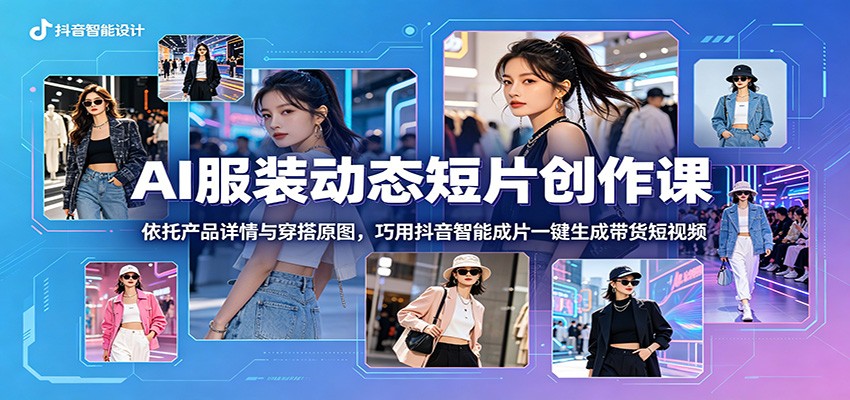 AI服装动态短片创作课:依托产品详情与穿搭原图,巧用抖音智能成片一键生成带货短视频网赚库-项目库-轻创网-中创网-福缘网-冒泡网-资源之家-魔方项目库网赚库