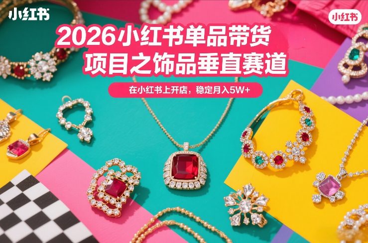2026小红书单品带货项目之饰品垂直赛道，潮在小红书上开店，稳定月入5W+网赚库-项目库-轻创网-中创网-福缘网-冒泡网-资源之家-魔方项目库网赚库