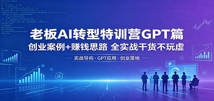老板AI转型特训营GPT篇：创业案例+赚钱思路，全实战干货不玩虚网赚库-项目库-轻创网-中创网-福缘网-冒泡网-资源之家-魔方项目库网赚库