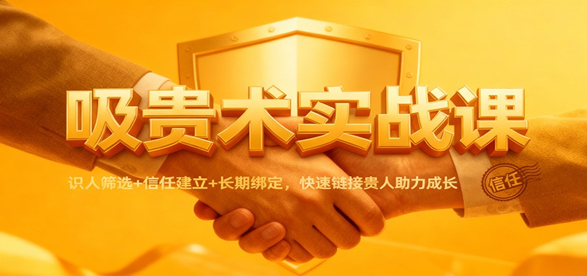 吸贵术实战课:识人筛选+信任建立+长期绑定,快速链接贵人助力成长网赚库-项目库-轻创网-中创网-福缘网-冒泡网-资源之家-魔方项目库网赚库