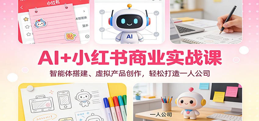 AI+小红书商业实战课：智能体搭建、虚拟产品创作，轻松打造一人公司网赚库-项目库-轻创网-中创网-福缘网-冒泡网-资源之家-魔方项目库网赚库