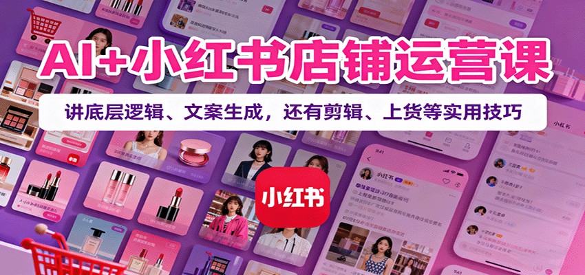 AI+小红书店铺运营课：讲底层逻辑、文案生成，还有剪辑、上货等实用技巧网赚库-项目库-轻创网-中创网-福缘网-冒泡网-资源之家-魔方项目库网赚库