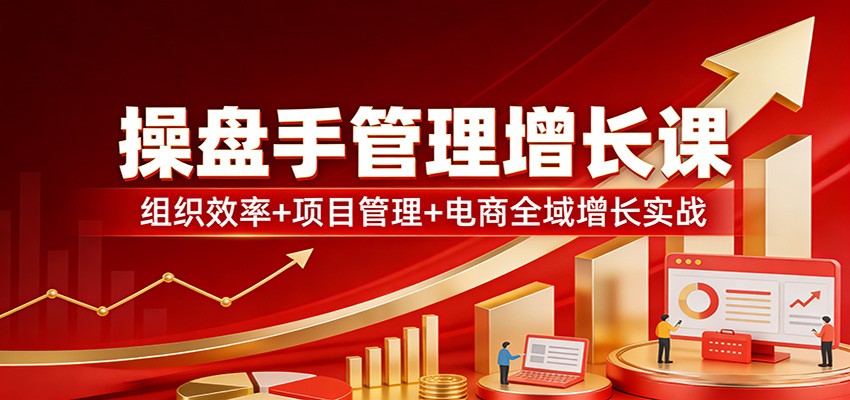操盘手管理增长课：组织效率+项目管理+电商全域增长实战网赚库-项目库-轻创网-中创网-福缘网-冒泡网-资源之家-魔方项目库网赚库