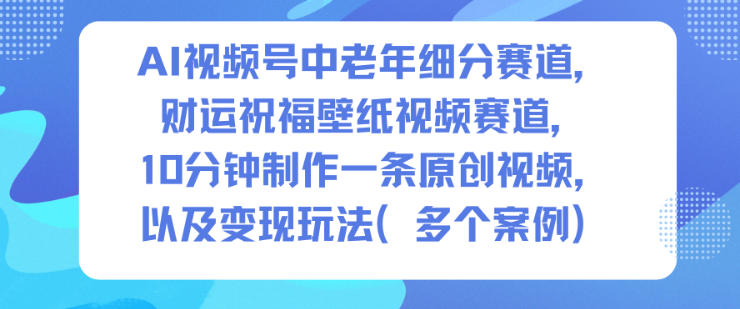 AI视频号中老年细分赛道,财运祝福壁纸视频赛道,10分钟制作一条原创视频,以及变现玩法网赚库-项目库-轻创网-中创网-福缘网-冒泡网-资源之家-魔方项目库网赚库