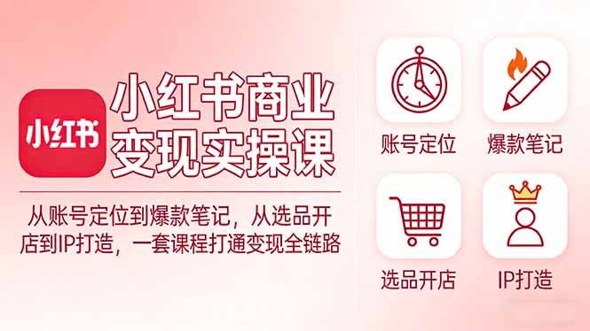 小红书商业变现实操课：从账号定位到爆款笔记，从选品开店到IP打造，一套课程打通变现全链路网赚库-项目库-轻创网-中创网-福缘网-冒泡网-资源之家-魔方项目库网赚库