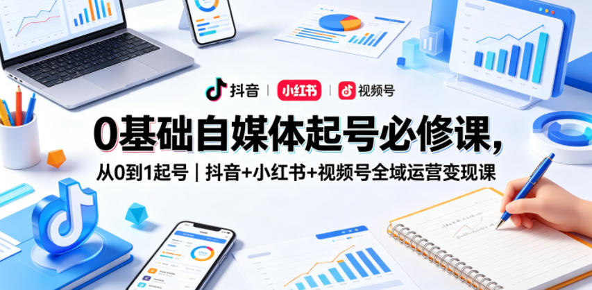 0基础自媒体起号必修课,从0到1起号|抖音+小红书+视频号全域运营变现课网赚库-项目库-轻创网-中创网-福缘网-冒泡网-资源之家-魔方项目库网赚库