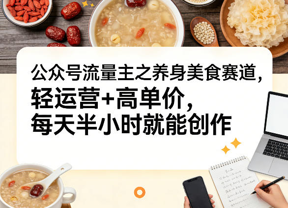 公众号流量主之养身美食赛道，轻运营+高单价，每天半小时就能创作网赚库-项目库-轻创网-中创网-福缘网-冒泡网-资源之家-魔方项目库网赚库