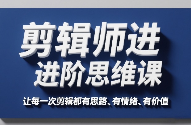 剪辑师进阶思维课，让每一次剪辑都有思路、有情绪、有价值网赚库-项目库-轻创网-中创网-福缘网-冒泡网-资源之家-魔方项目库网赚库