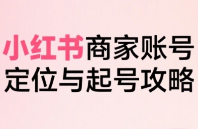 小红书电商全链路实战从定位到爆单，系统拆解小红书商家起号全流程网赚库-项目库-轻创网-中创网-福缘网-冒泡网-资源之家-魔方项目库网赚库