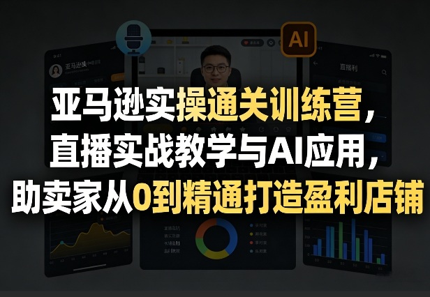 亚马逊实操通关训练营,直播实战教学与AI应用,助卖家从0到精通打造盈利店铺(更新5月8日)网赚库-项目库-轻创网-中创网-福缘网-冒泡网-资源之家-魔方项目库网赚库