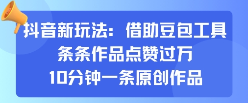 抖音新玩法，借助豆包工具，条条作品点赞过万，10分钟一条原创作品网赚库-项目库-轻创网-中创网-福缘网-冒泡网-资源之家-魔方项目库网赚库