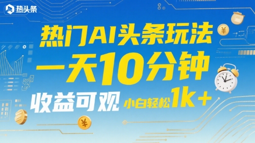 热门AI头条玩法，一天10分钟，收益可观，小白轻松日入1k+【揭秘】网赚库-项目库-轻创网-中创网-福缘网-冒泡网-资源之家-魔方项目库网赚库