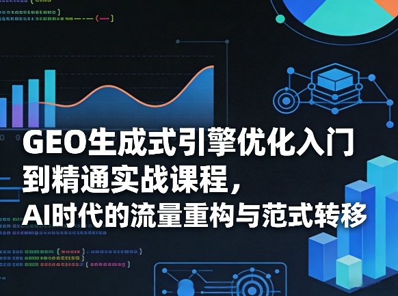 GEO生成式引擎优化入门到精通实战课程，AI时代的流量重构与范式转移网赚库-项目库-轻创网-中创网-福缘网-冒泡网-资源之家-魔方项目库网赚库