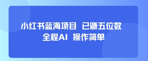 小红书蓝海项目，全程AI，操作简单，已挣五位数网赚库-项目库-轻创网-中创网-福缘网-冒泡网-资源之家-魔方项目库网赚库